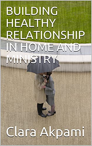 BUILDING HEALTHY RELATIONSHIP IN HOME AND MINISTRY PB - Clara Akpami